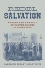 Rebel Salvation: Pardon and Amnesty of Confederates in Tennessee (Conflicting Worlds: New Dimensions of the American Civil War) By Kathleen Zebley Liulevicius, Kathryn Kraynik (Editor) Cover Image