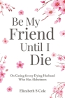 Be My Friend Until I Die: On caring for my dying husband who has Alzheimer's By Elizabeth S. Cole Cover Image
