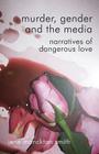 Murder, Gender and the Media: Narratives of Dangerous Love By Kenneth A. Loparo Cover Image