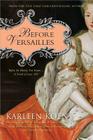 Before Versailles: Before the History You Know... a Novel of Louis XIV By Karleen Koen Cover Image