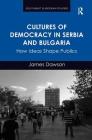 Cultures of Democracy in Serbia and Bulgaria: How Ideas Shape Publics (Southeast European Studies) By James Dawson Cover Image