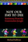 Not Our Day to Die: Testimony from the Guatemalan Jungle By Michael Sullivan Cover Image