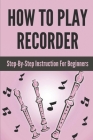 How To Play Recorder: Step-By-Step Instruction For Beginners: Playing The Recorder By Stewart Fuda Cover Image