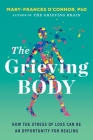 The Grieving Body: How the Stress of Loss Can Be an Opportunity for Healing By Mary-Frances O'Connor Cover Image