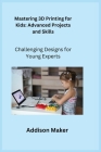Mastering 3D Printing for Kids: Challenging Designs for Young Experts Cover Image