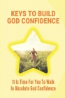 Keys To Build God Confidence: It Is Time For You To Walk In Absolute God Confidence: Walking In God'S Confidence By Darline Kofler Cover Image