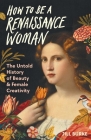 How to Be a Renaissance Woman: The Untold History of Beauty & Female Creativity By Jill Burke Cover Image