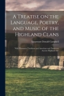 A Treatise on the Language, Poetry, and Music of the Highland Clans: With Illustrative Traditions and Anecdotes and Numerous Ancient Highland Airs By Donald Lieutenant Campbell (Created by) Cover Image