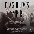 Diaghilev's Empire: How the Ballets Russes Enthralled the World By Rupert Christiansen, Rich Miller (Read by) Cover Image