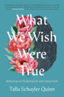 What We Wish Were True: Reflections on Nurturing Life and Facing Death By Tallu Schuyler Quinn Cover Image