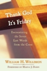 Thank God It's Friday: Encountering the Seven Last Words from the Cross By William H. Willimon Cover Image