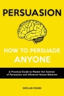 Persuasion - How to Persuade Anyone: A Practical Guide to Master the Science of Persuasion and Influence Human Behavior Cover Image