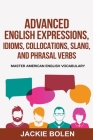 Advanced English Expressions, Idioms, Collocations, Slang, and Phrasal Verbs: Master American English Vocabulary Cover Image
