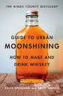 The Kings County Distillery Guide to Urban Moonshining: How to Make and Drink Whiskey By David Haskell, Colin Spoelman Cover Image