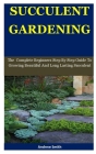 Succulent Gardening: Lasting The Complete Beginners Step By Step Guide To Growing Beautiful And Long Succulent Cover Image