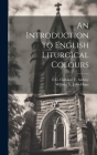An Introduction to English Liturgical Colours By E. G. Cuthbert F. Atchley, William St John Hope Cover Image