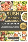Sushi Making Cookbook for Beginners: The Comprehensive Guide with Healthy & Delicious Japanese Recipes To Make at Home Cover Image