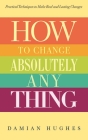 How to Change Absolutely Anything: Practical Techniques to Make Real and Lasting Changes Cover Image