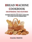 Bread Machine Cookbook: Deciphering The Features: The Perfect Recipe For Losing Weight & Eating Great: How To Make Your Own Homemade Bread Cover Image