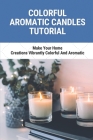 Colorful Aromatic Candles Tutorial: Make Your Home Creations Vibrantly Colorful And Aromatic: Colorful Healing Candles Tutorial By Lenny DeSena Cover Image