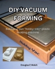 DIY Vacuum Forming: Build your own Hobby-Vac plastic molding machine By Douglas E. Walsh Cover Image