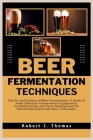 Beer Fermentation Techniques: The Art and Science of Beer Fermentation: A Guide to Yeast Selection, Fermentation Equipment's, Troubleshooting, and F By Robert J. Thomas Cover Image