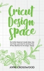 Cricut Design Space: The Perfect Beginner's Guide: Ideas, Tіps And Tricks. Learn How To Use Every Tool Of Уоur Mа&# By Anne Crosswood Cover Image