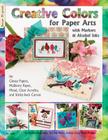 Creative Colors for Paper Arts with Markers & Alcohol Inks: For Glossy Papers, Mulberry Paper, Metal, Clear Acrylics, and Sticky-Back Canvas By Paula Philips, Jen De Muro, Barbara Guechley Cover Image