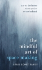 The Mindful Art of Space Making: How to Declutter When You're Overwhelmed By April Scott Tandy Cover Image