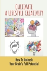 Cultivate A Lifestyle Creativity: How To Unleash Your Brain's Full Potential: Unleash Your Brain'S Full Potential By Jarred Majmundar Cover Image