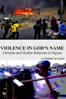 Violence In God's Name: Christian and Muslim Relations In Nigeria: Christian and Muslim Relations In Nigeria By A. Christian Van Gorder Cover Image
