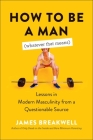 How to Be a Man (Whatever That Means): Lessons in Modern Masculinity from a Questionable Source By James Breakwell Cover Image