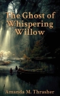 The Ghost of Whispering Willow By Amanda M. Thrasher Cover Image