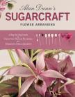 Alan Dunn's Sugarcraft Flower Arranging: A Step-By-Step Guide to Creating Sugar Flowers for Exquisite Arrangements Cover Image