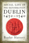 Social life in pre-Reformation Dublin, 1450–1540 By Peadar Slattery Cover Image