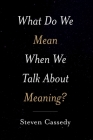 What Do We Mean When We Talk about Meaning? By Steven Cassedy Cover Image