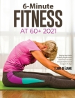6-Minute Fitness at 60+ 2021: Step by step Guide to doing simple home exercises to recover strength, balance and Energy in 15 days Cover Image