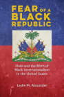 Fear of a Black Republic: Haiti and the Birth of Black Internationalism in the United States By Leslie M. Alexander Cover Image