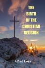 The Birth of the Christian Religion By Alfred Loisy, L. P. Jacks Cover Image