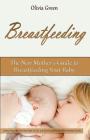 Breastfeeding: The New Mother's Guide to Breastfeeding Your Baby, Giving Your Child the Best Start in Life, and Developing the Best R By Olivia Green Cover Image