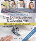A Beginner's Guide to Overlockers, Sergers & Coverlockers: 50 Lessons and 15 Projects to Get You Started By Clementine Lubin Cover Image