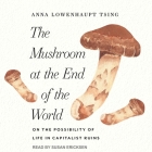 The Mushroom at the End of the World: On the Possibility of Life in Capitalist Ruins By Anna Lowenhaupt Tsing, Susan Ericksen (Read by) Cover Image