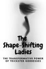 The Shape-Shifting Ladies: The Transformative Power of Trickster Goddesses By Nichole Muir Cover Image