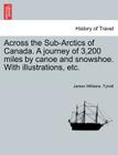 Across the Sub-Arctics of Canada. a Journey of 3,200 Miles by Canoe and Snowshoe. with Illustrations, Etc. By James Williams Tyrrell Cover Image