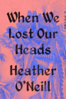 When We Lost Our Heads: A Novel By Heather O'Neill Cover Image