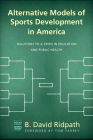 Alternative Models of Sports Development in America: Solutions to a Crisis in Education and Public Health (Ohio University Sport Management Series) By B. David Ridpath, Tom Farrey (Foreword by), B. David Ridpath Cover Image