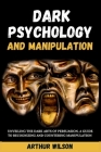 Dark Psychology and Manipulation: Unveiling the Dark Arts of Persuasion, A Guide to Recognizing and Countering Manipulation. By Arthur Wilson Cover Image