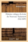 Histoire Critique Du Texte Du Nouveau Testament: Où l'On Établit La Vérité Des Actes Sur Lesquels La Religion Chrêtienne Est Fondée By Richard Simon Cover Image