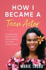 How I Became a Teen Actor: Everything You Need to Know About Starting Your Teen Acting Career By Marie Tagbo Cover Image
