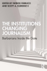 The Institutions Changing Journalism: Barbarians Inside the Gate By Patrick Ferrucci (Editor), Scott A. Eldridge II (Editor) Cover Image